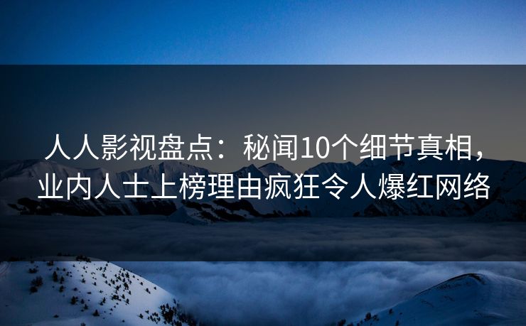 人人影视盘点：秘闻10个细节真相，业内人士上榜理由疯狂令人爆红网络