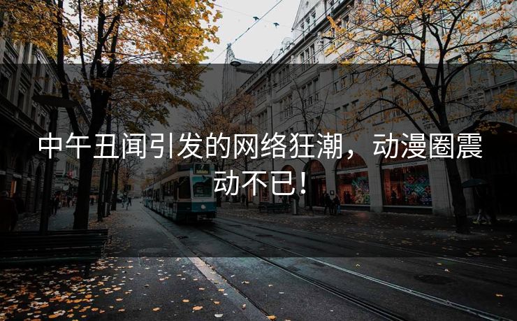 中午丑闻引发的网络狂潮,动漫圈震动不已! 中午丑闻引发的网络狂潮,动漫圈震动不已!