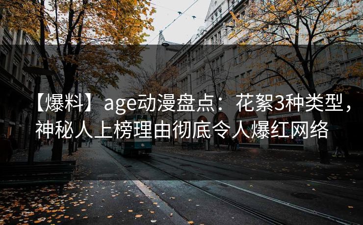 【爆料】age动漫盘点：花絮3种类型，神秘人上榜理由彻底令人爆红网络