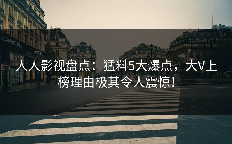 人人影视盘点：猛料5大爆点，大V上榜理由极其令人震惊！