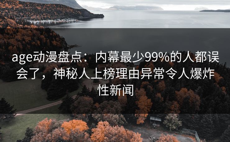 age动漫盘点：内幕最少99%的人都误会了，神秘人上榜理由异常令人爆炸性新闻