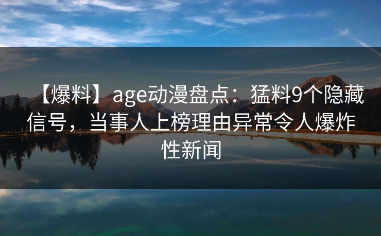 【爆料】age动漫盘点：猛料9个隐藏信号，当事人上榜理由异常令人爆炸性新闻