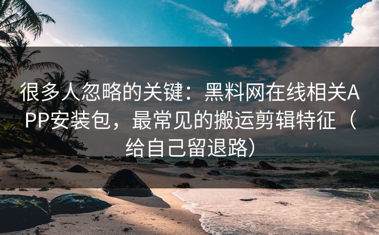 很多人忽略的关键：黑料网在线相关APP安装包，最常见的搬运剪辑特征（给自己留退路）
