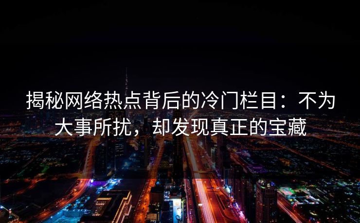 揭秘网络热点背后的冷门栏目:不为大事所扰,却发现真正的宝藏