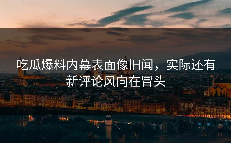 吃瓜爆料内幕表面像旧闻,实际还有新评论风向在冒头