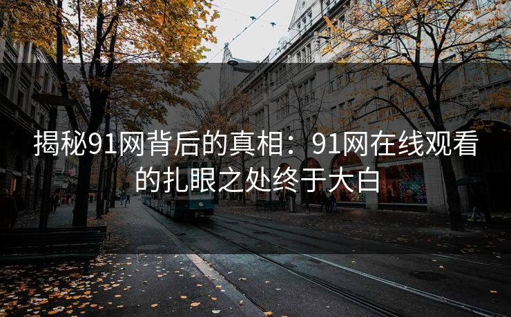 揭秘91网背后的真相:91网在线观看的扎眼之处终于大白