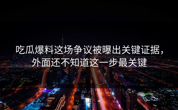 吃瓜爆料这场争议被曝出关键证据,外面还不知道这一步最关键